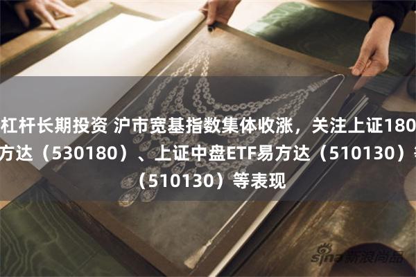 杠杆长期投资 沪市宽基指数集体收涨，关注上证180ETF易方达（530180）、上证中盘ETF易方达（510130）等表现