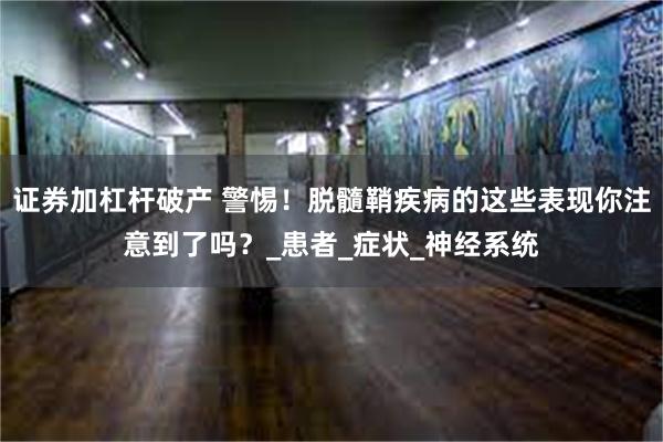 证券加杠杆破产 警惕！脱髓鞘疾病的这些表现你注意到了吗？_患者_症状_神经系统