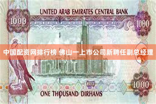 中国配资网排行榜 佛山一上市公司新聘任副总经理