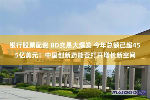 银行股票配资 BD交易大爆发 今年总额已超455亿美元！中国创新药能否打开增长新空间