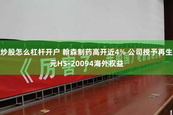 炒股怎么杠杆开户 翰森制药高开近4% 公司授予再生元HS-20094海外权益