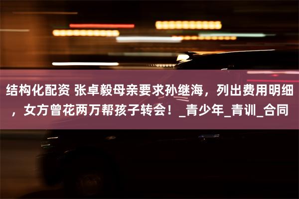 结构化配资 张卓毅母亲要求孙继海，列出费用明细，女方曾花两万帮孩子转会！_青少年_青训_合同