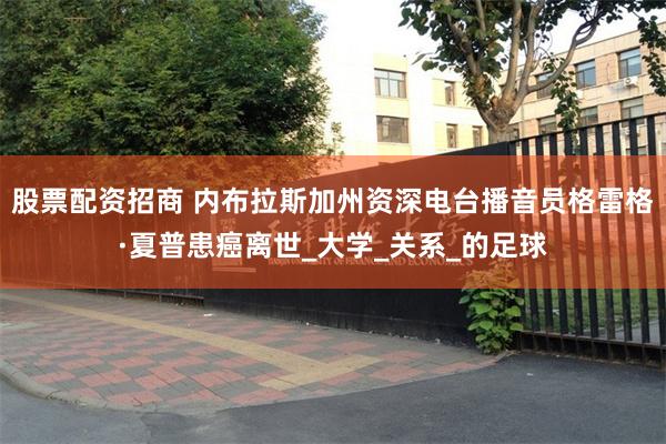 股票配资招商 内布拉斯加州资深电台播音员格雷格·夏普患癌离世_大学_关系_的足球
