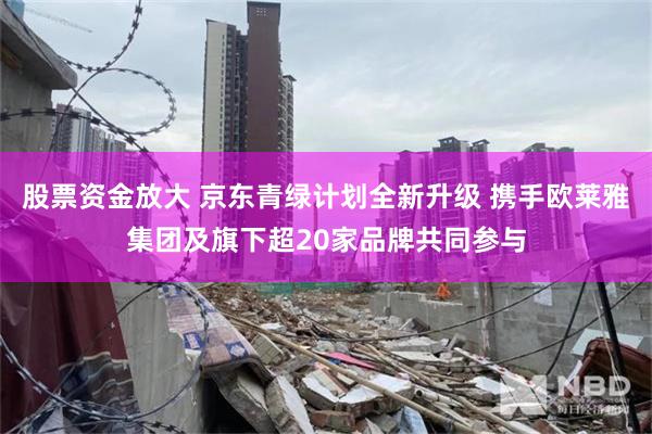 股票资金放大 京东青绿计划全新升级 携手欧莱雅集团及旗下超20家品牌共同参与