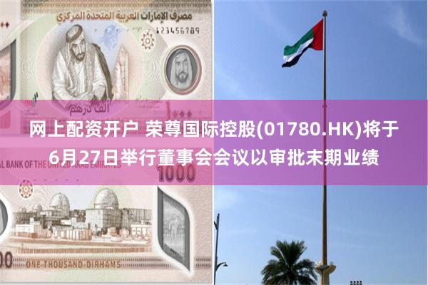 网上配资开户 荣尊国际控股(01780.HK)将于6月27日举行董事会会议以审批末期业绩
