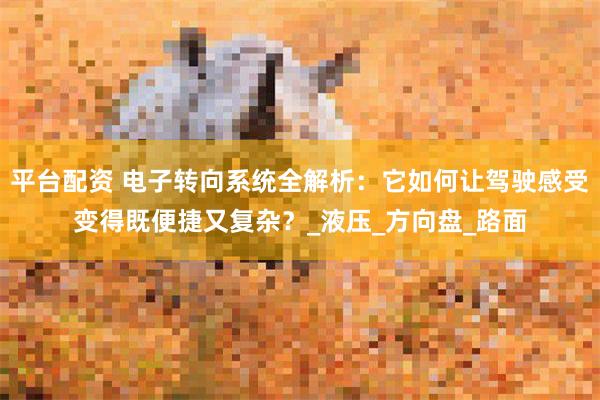 平台配资 电子转向系统全解析：它如何让驾驶感受变得既便捷又复杂？_液压_方向盘_路面