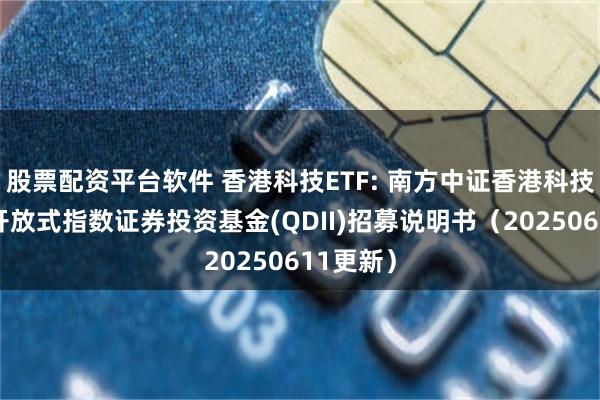 股票配资平台软件 香港科技ETF: 南方中证香港科技交易型开放式指数证券投资基金(QDII)招募说明书(20250611更新)