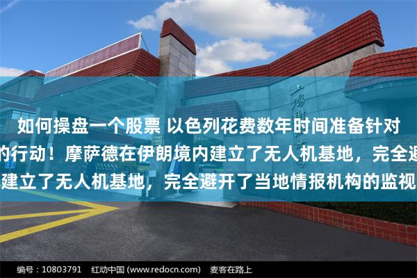 如何操盘一个股票 以色列花费数年时间准备针对伊朗核计划和导弹计划的行动！摩萨德在伊朗境内建立了无人机基地，完全避开了当地情报机构的监视
