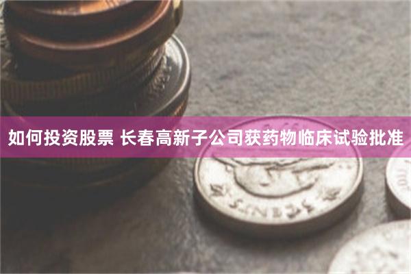 如何投资股票 长春高新子公司获药物临床试验批准
