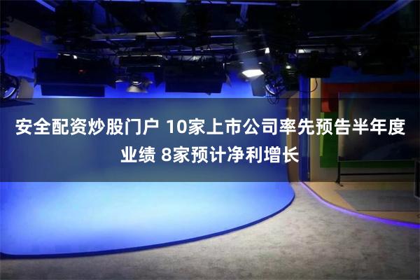 安全配资炒股门户 10家上市公司率先预告半年度业绩 8家预计净利增长