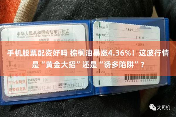 手机股票配资好吗 棕榈油暴涨4.36%！这波行情是“黄金大招”还是“诱多陷阱”？