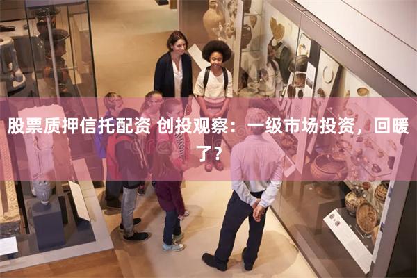 股票质押信托配资 创投观察：一级市场投资，回暖了？