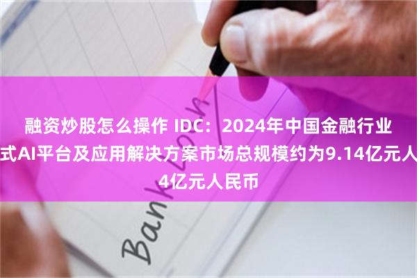 融资炒股怎么操作 IDC：2024年中国金融行业生成式AI平台及应用解决方案市场总规模约为9.14亿元人民币
