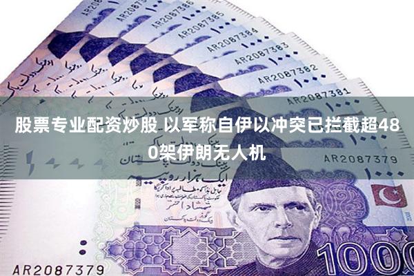 股票专业配资炒股 以军称自伊以冲突已拦截超480架伊朗无人机