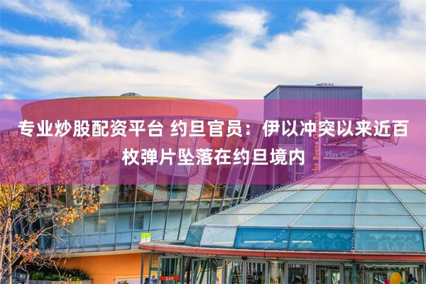 专业炒股配资平台 约旦官员：伊以冲突以来近百枚弹片坠落在约旦境内