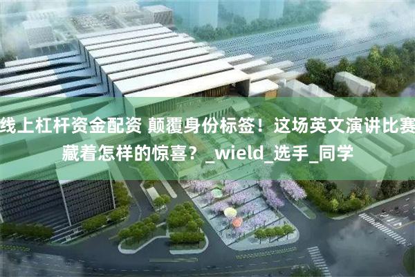 线上杠杆资金配资 颠覆身份标签！这场英文演讲比赛藏着怎样的惊喜？_wield_选手_同学