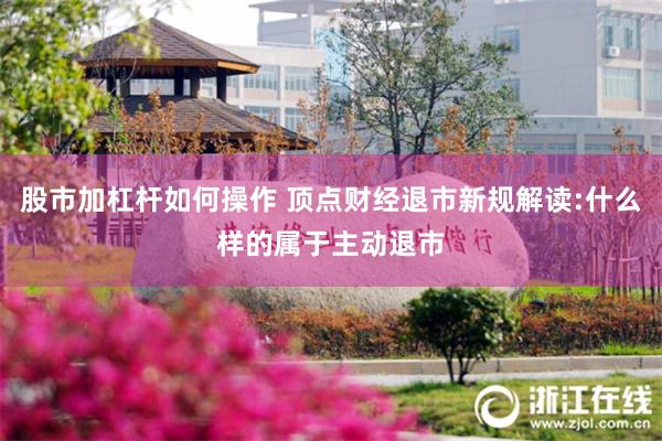 股市加杠杆如何操作 顶点财经退市新规解读:什么样的属于主动退市