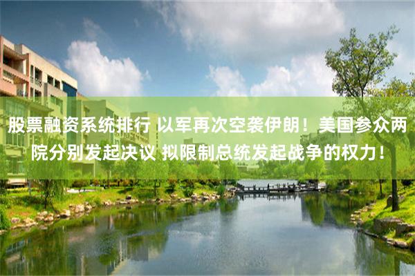 股票融资系统排行 以军再次空袭伊朗！美国参众两院分别发起决议 拟限制总统发起战争的权力！
