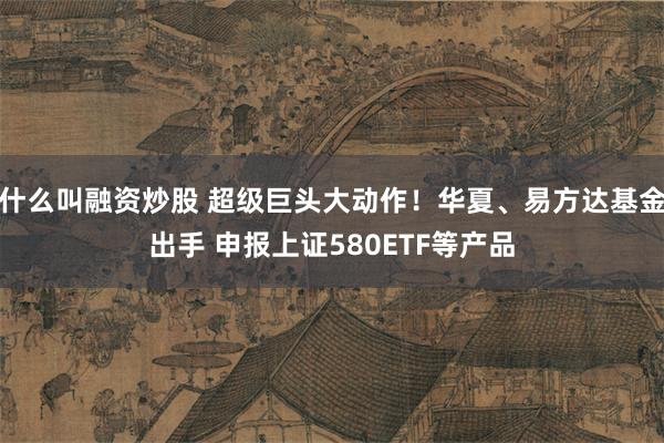 什么叫融资炒股 超级巨头大动作！华夏、易方达基金出手 申报上证580ETF等产品