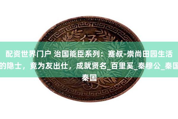 配资世界门户 治国能臣系列：蹇叔-崇尚田园生活的隐士，竟为友出仕，成就贤名_百里奚_秦穆公_秦国