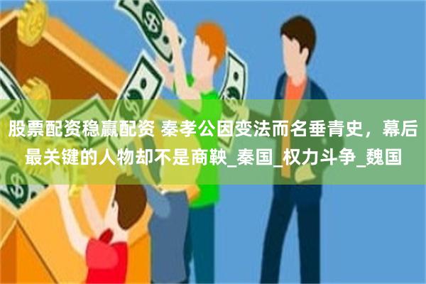 股票配资稳赢配资 秦孝公因变法而名垂青史，幕后最关键的人物却不是商鞅_秦国_权力斗争_魏国