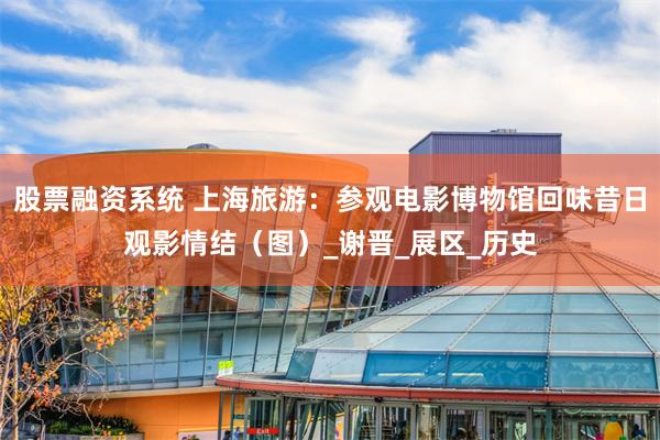 股票融资系统 上海旅游：参观电影博物馆回味昔日观影情结（图）_谢晋_展区_历史