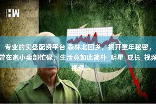 专业的实盘配资平台 森林北回乡，揭开童年秘密，曾在家小卖部忙碌，生活竟如此简朴_明星_成长_视频