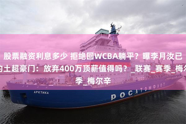 股票融资利息多少 拒绝回WCBA躺平？曝李月汝已签约土超豪门：放弃400万顶薪值得吗？_联赛_赛季_梅尔辛