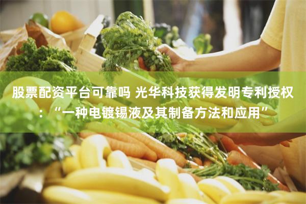 股票配资平台可靠吗 光华科技获得发明专利授权：“一种电镀锡液及其制备方法和应用”