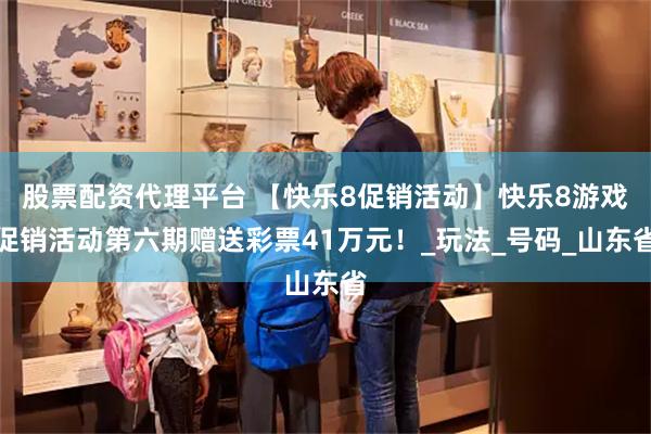 股票配资代理平台 【快乐8促销活动】快乐8游戏促销活动第六期赠送彩票41万元！_玩法_号码_山东省