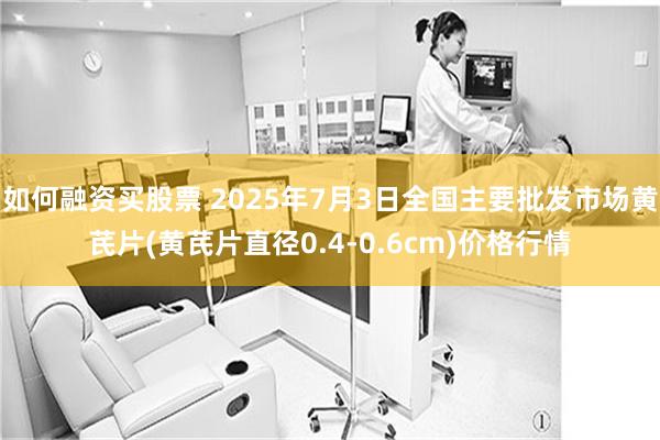 如何融资买股票 2025年7月3日全国主要批发市场黄芪片(黄芪片直径0.4-0.6cm)价格行情
